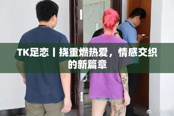 TK足恋丨挠重燃热爱，情感交织的新篇章