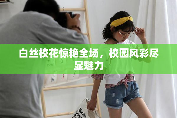 白丝校花惊艳全场，校园风彩尽显魅力