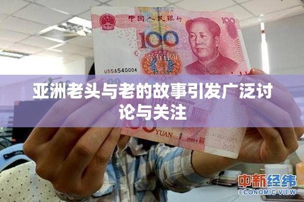 亚洲老头与老的故事引发广泛讨论与关注