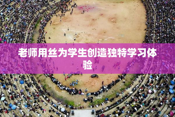 老师用丝为学生创造独特学习体验