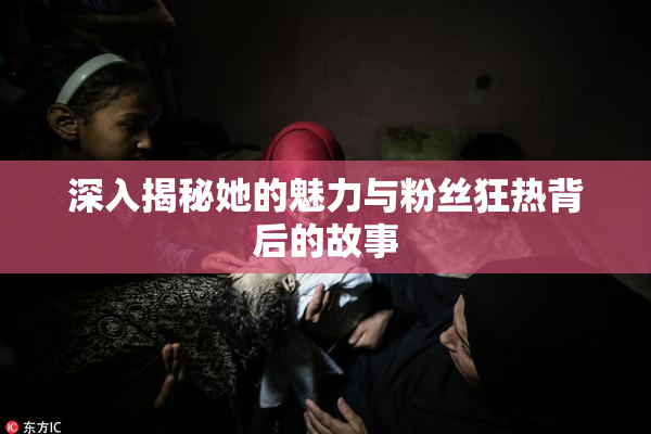 深入揭秘她的魅力与粉丝狂热背后的故事