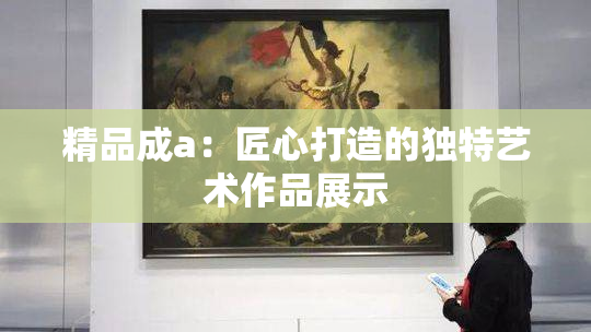 精品成a：匠心打造的独特艺术作品展示