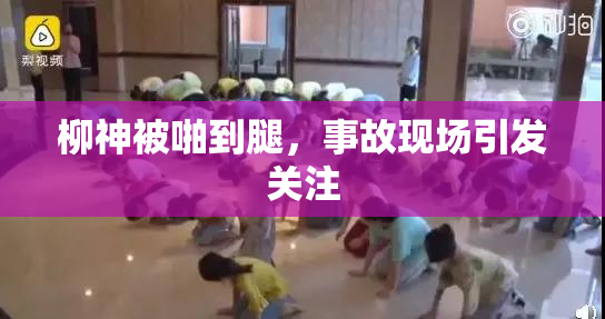 柳神被啪到腿，事故现场引发关注