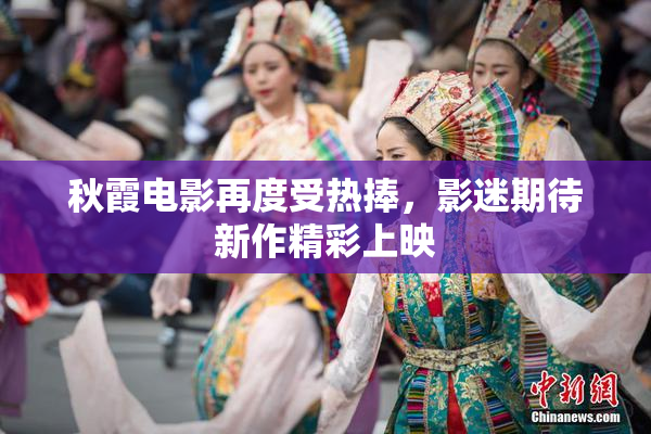 秋霞电影再度受热捧，影迷期待新作精彩上映