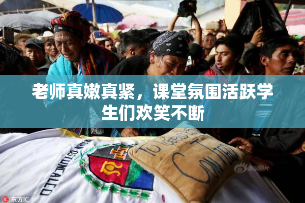 老师真嫩真紧，课堂氛围活跃学生们欢笑不断