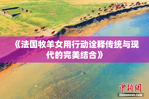 《法国牧羊女用行动诠释传统与现代的完美结合》