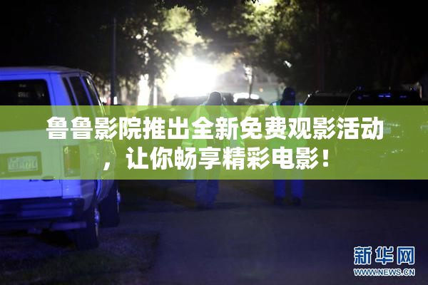 鲁鲁影院推出全新免费观影活动，让你畅享精彩电影！