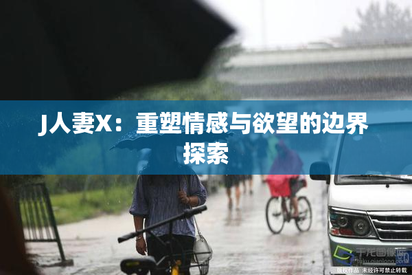 J人妻X：重塑情感与欲望的边界探索