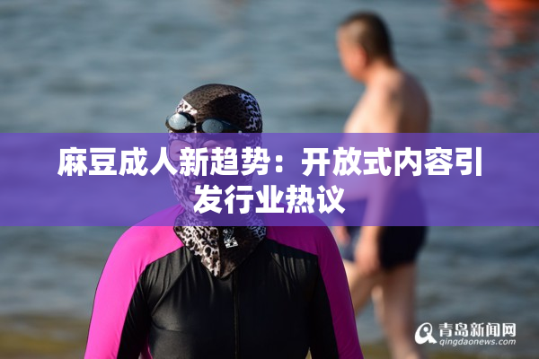 麻豆成人新趋势：开放式内容引发行业热议