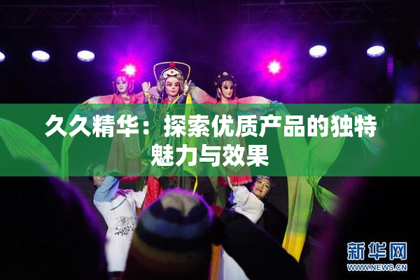 久久精华：探索优质产品的独特魅力与效果