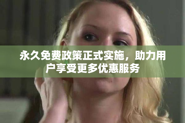永久免费政策正式实施，助力用户享受更多优惠服务