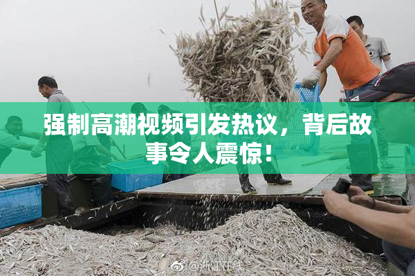 强制高潮视频引发热议，背后故事令人震惊！