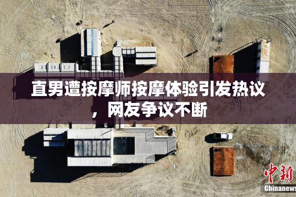 直男遭按摩师按摩体验引发热议，网友争议不断