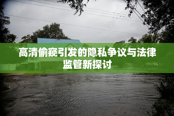 高清偷窥引发的隐私争议与法律监管新探讨