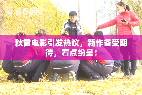 秋霞电影引发热议，新作备受期待，看点纷呈！