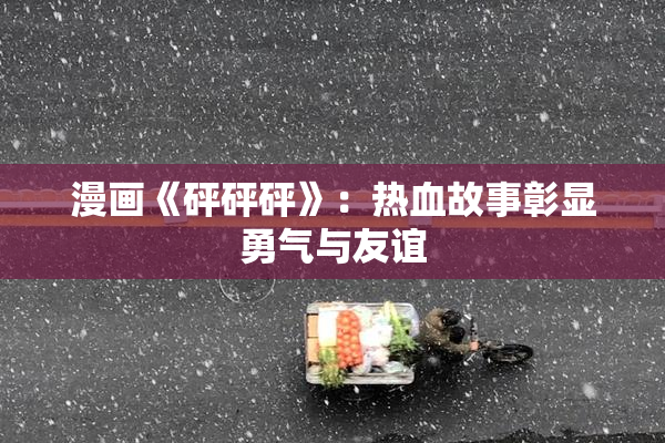 漫画《砰砰砰》：热血故事彰显勇气与友谊
