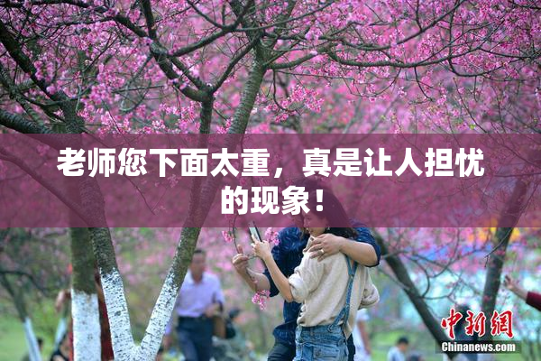 老师您下面太重，真是让人担忧的现象！