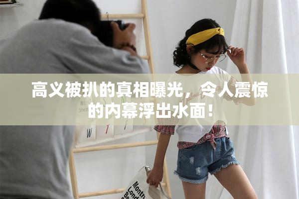 高义被扒的真相曝光，令人震惊的内幕浮出水面！