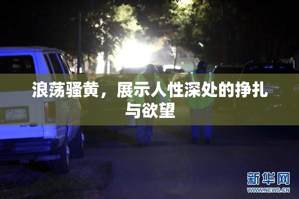 浪荡骚黄，展示人性深处的挣扎与欲望