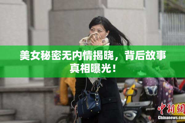 美女秘密无内情揭晓，背后故事真相曝光！