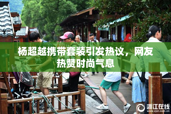 杨超越携带套装引发热议，网友热赞时尚气息