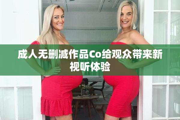 成人无删减作品Co给观众带来新视听体验