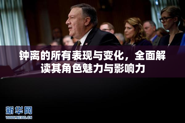 钟离的所有表现与变化，全面解读其角色魅力与影响力