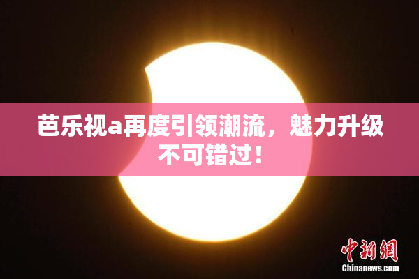 芭乐视a再度引领潮流，魅力升级不可错过！