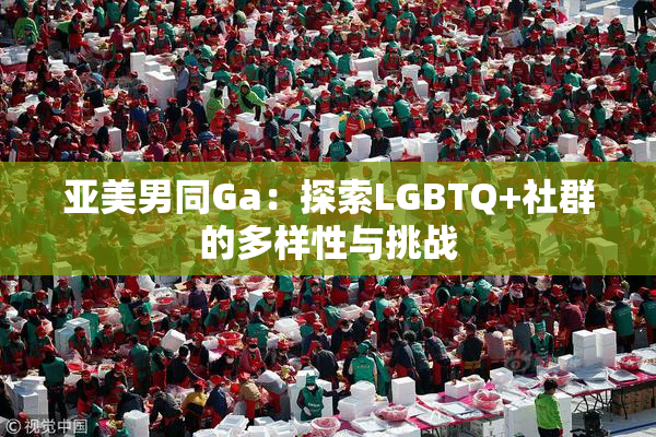 亚美男同Ga：探索LGBTQ+社群的多样性与挑战