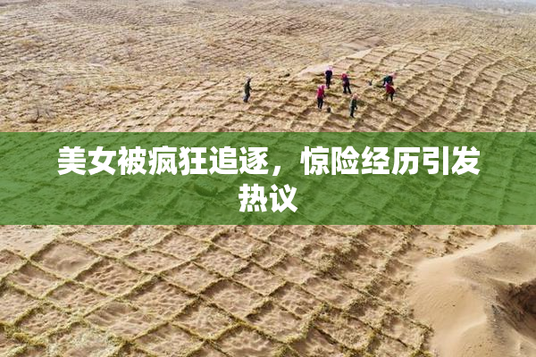 美女被疯狂追逐，惊险经历引发热议