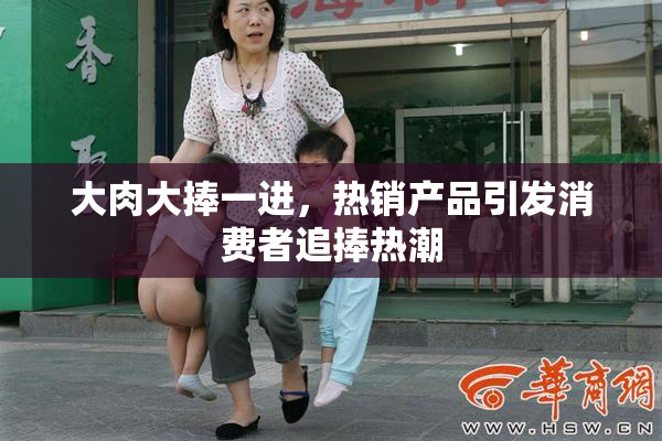 大肉大捧一进，热销产品引发消费者追捧热潮