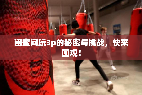 闺蜜间玩3p的秘密与挑战，快来围观！