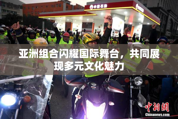 亚洲组合闪耀国际舞台，共同展现多元文化魅力