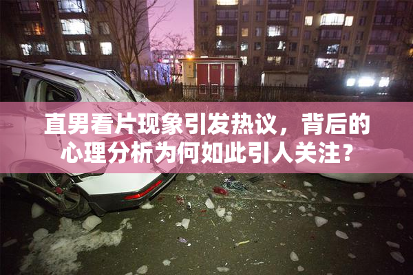 直男看片现象引发热议，背后的心理分析为何如此引人关注？