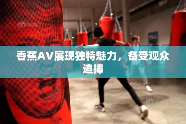 香蕉AV展现独特魅力，备受观众追捧