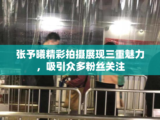 张予曦精彩拍摄展现三重魅力，吸引众多粉丝关注