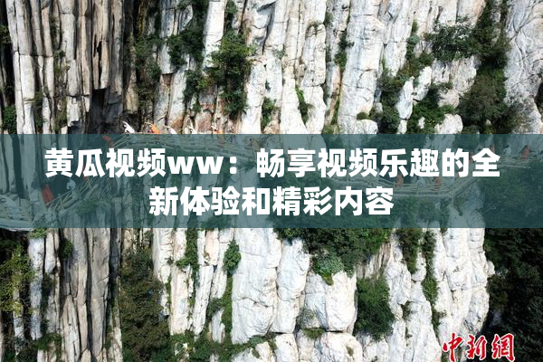 黄瓜视频ww：畅享视频乐趣的全新体验和精彩内容