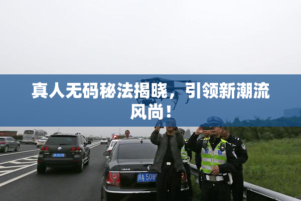 真人无码秘法揭晓，引领新潮流风尚！