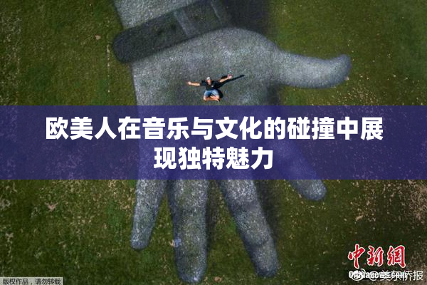 欧美人在音乐与文化的碰撞中展现独特魅力