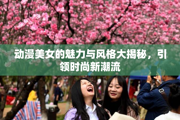 动漫美女的魅力与风格大揭秘，引领时尚新潮流