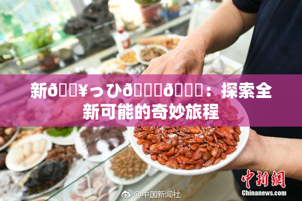 新🔥っひ🍑🍑：探索全新可能的奇妙旅程