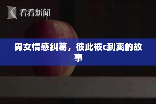 男女情感纠葛，彼此被c到爽的故事