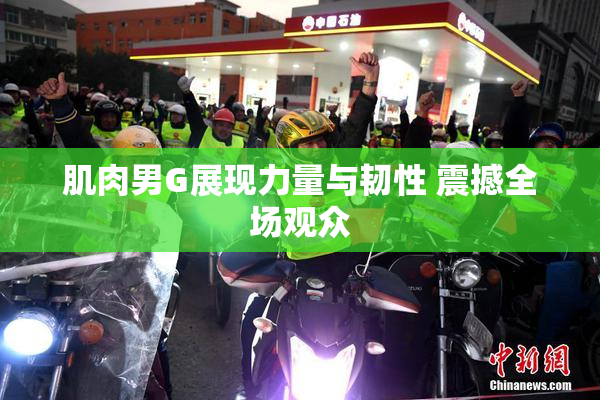 肌肉男G展现力量与韧性 震撼全场观众
