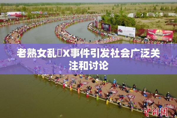 老熟女乱婬X事件引发社会广泛关注和讨论