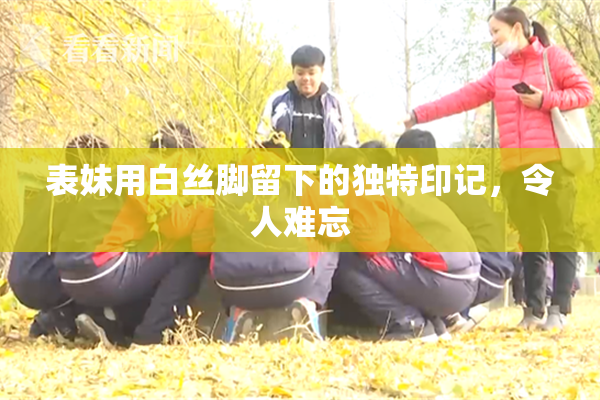 表妹用白丝脚留下的独特印记，令人难忘