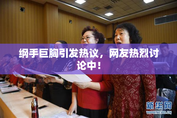 纲手巨胸引发热议，网友热烈讨论中！