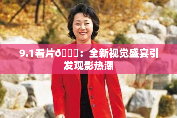 9.1看片🐔：全新视觉盛宴引发观影热潮