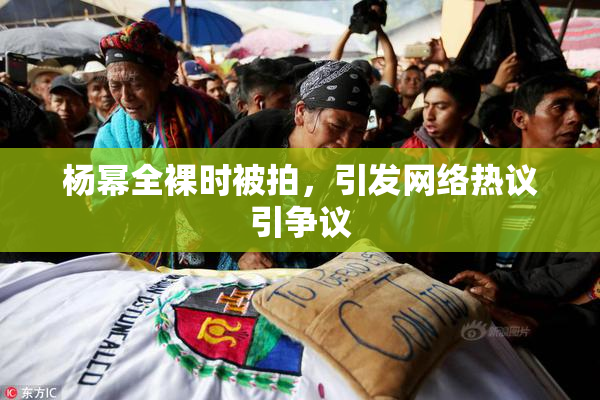 杨幂全裸时被拍，引发网络热议引争议