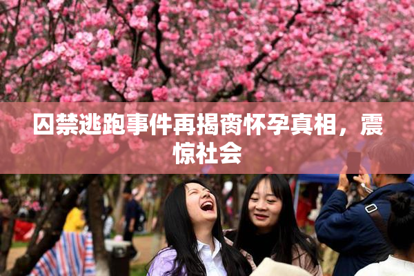 囚禁逃跑事件再揭脔怀孕真相，震惊社会