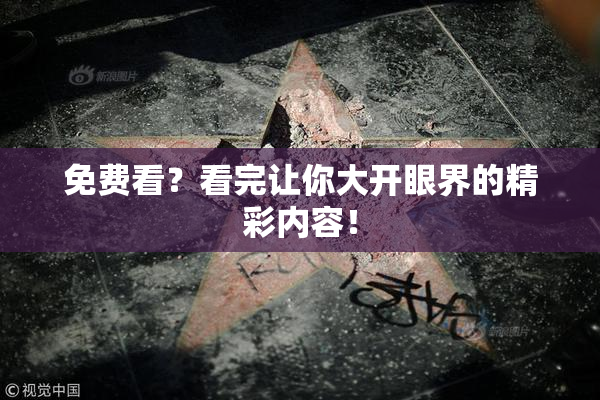 免费看？看完让你大开眼界的精彩内容！